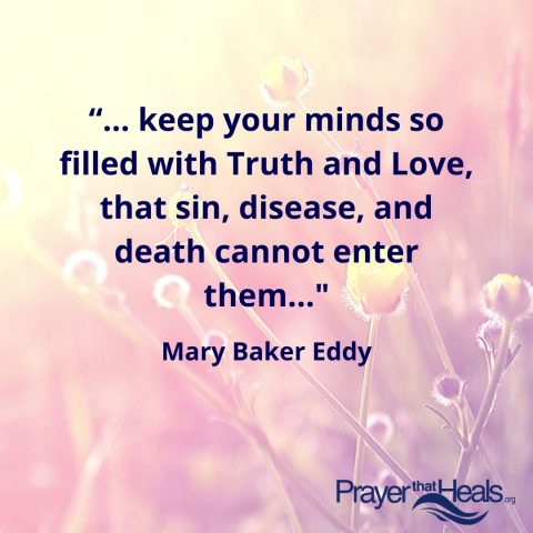 "...keep your minds so filled with Truth and Love, that sin, disease, and death cannot enter them..." Mary Baker Eddy